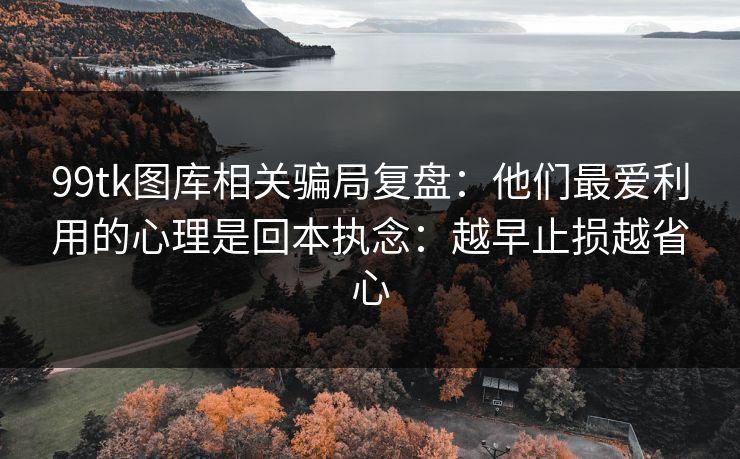 99tk图库相关骗局复盘:他们最爱利用的心理是回本执念:越早止损越省心 99tk图库相关骗局复盘:他们最爱利用的心理是回本执念:越早止损越省心