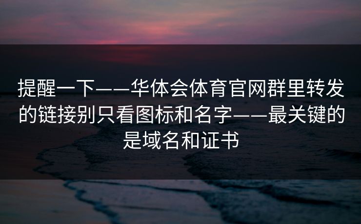 提醒一下——华体会体育官网群里转发的链接别只看图标和名字——最关键的是域名和证书 提醒一下——华体会体育官网群里转发的链接别只看图标和名字——最关键的是域名和证书
