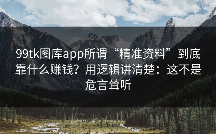 99tk图库app所谓“精准资料”到底靠什么赚钱?用逻辑讲清楚:这不是危言耸听 99tk图库app所谓“精准资料”到底靠什么赚钱?用逻辑讲清楚:这不是危言耸听