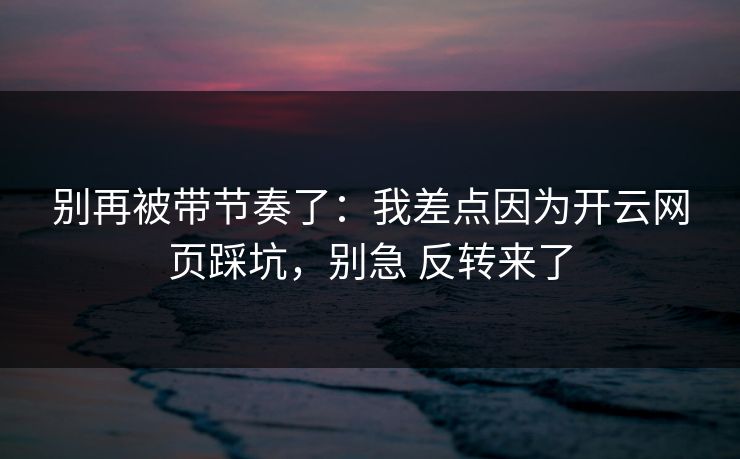 别再被带节奏了:我差点因为开云网页踩坑,别急 反转来了 别再被带节奏了:我差点因为开云网页踩坑,别急 反转来了
