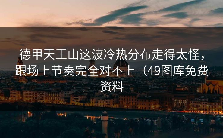 德甲天王山这波冷热分布走得太怪，跟场上节奏完全对不上（49图库免费资料