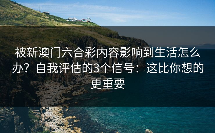 被新澳门六合彩内容影响到生活怎么办？自我评估的3个信号：这比你想的更重要