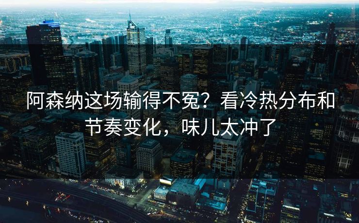 阿森纳这场输得不冤?看冷热分布和节奏变化,味儿太冲了 阿森纳这场输得不冤?看冷热分布和节奏变化,味儿太冲了