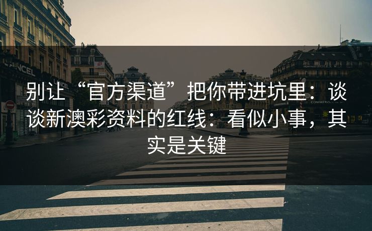 别让“官方渠道”把你带进坑里：谈谈新澳彩资料的红线：看似小事，其实是关键
