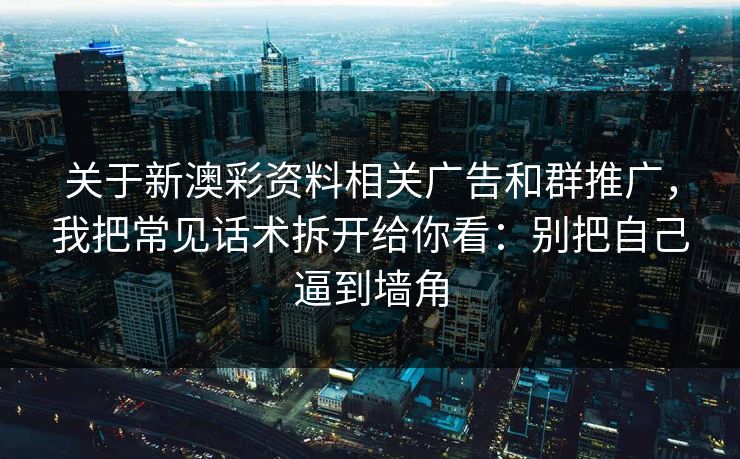 关于新澳彩资料相关广告和群推广,我把常见话术拆开给你看:别把自己逼到墙角 关于新澳彩资料相关广告和群推广,我把常见话术拆开给你看:别把自己逼到墙角