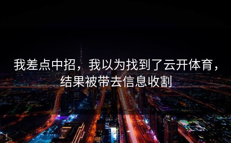 我差点中招，我以为找到了云开体育，结果被带去信息收割
