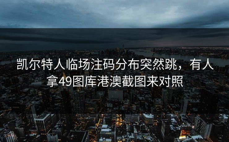 凯尔特人临场注码分布突然跳,有人拿49图库港澳截图来对照 凯尔特人临场注码分布突然跳,有人拿49图库港澳截图来对照
