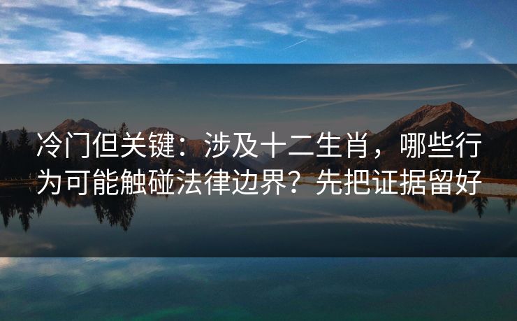 冷门但关键:涉及十二生肖,哪些行为可能触碰法律边界?先把证据留好 冷门但关键:涉及十二生肖,哪些行为可能触碰法律边界?先把证据留好