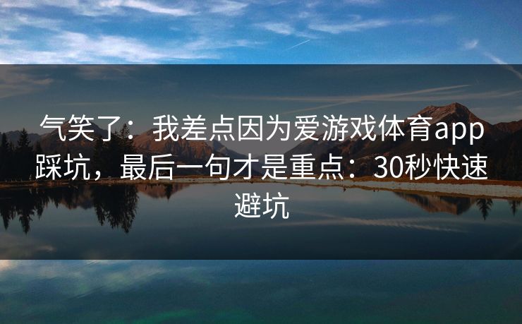 气笑了:我差点因为爱游戏体育app踩坑,最后一句才是重点:30秒快速避坑 气笑了:我差点因为爱游戏体育app踩坑,最后一句才是重点:30秒快速避坑