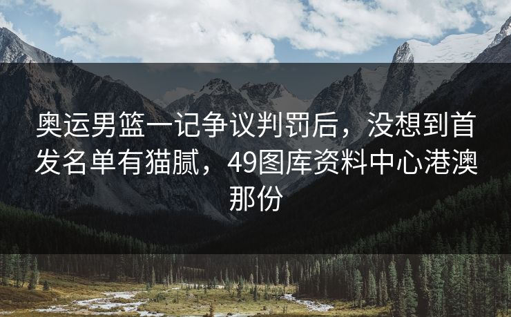 奥运男篮一记争议判罚后,没想到首发名单有猫腻,49图库资料中心港澳那份 奥运男篮一记争议判罚后,没想到首发名单有猫腻,49图库资料中心港澳那份