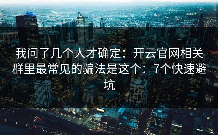 我问了几个人才确定:开云官网相关群里最常见的骗法是这个:7个快速避坑 我问了几个人才确定:开云官网相关群里最常见的骗法是这个:7个快速避坑