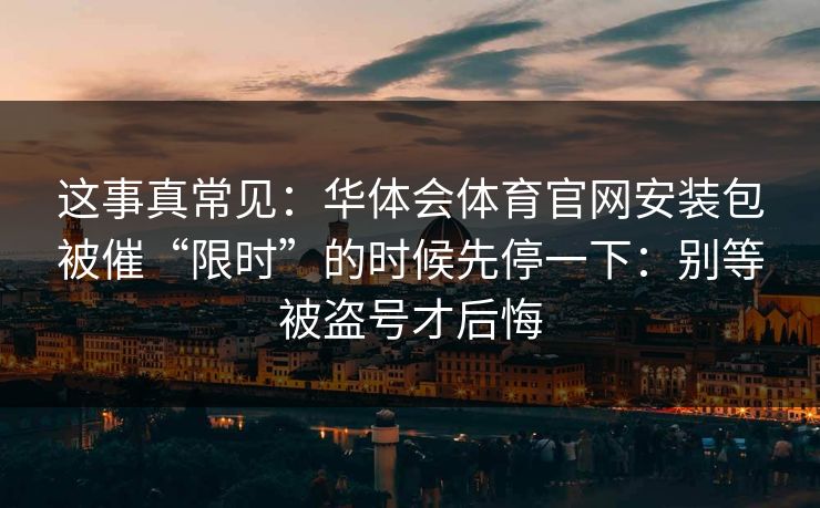 这事真常见:华体会体育官网安装包被催“限时”的时候先停一下:别等被盗号才后悔 这事真常见:华体会体育官网安装包被催“限时”的时候先停一下:别等被盗号才后悔