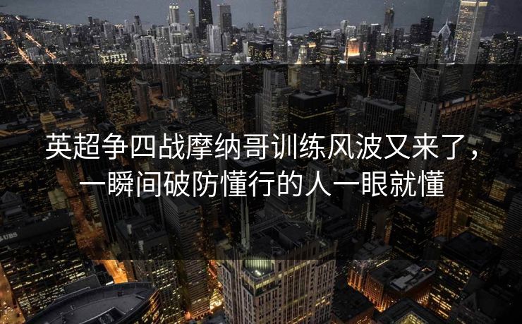 英超争四战摩纳哥训练风波又来了,一瞬间破防懂行的人一眼就懂 英超争四战摩纳哥训练风波又来了,一瞬间破防懂行的人一眼就懂