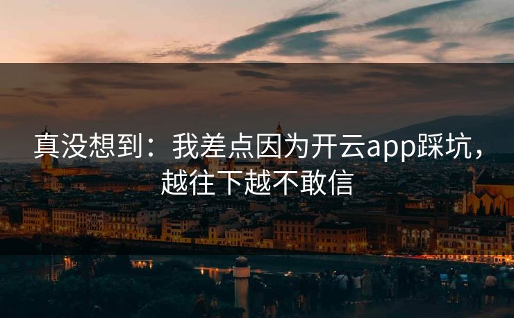 真没想到:我差点因为开云app踩坑,越往下越不敢信 真没想到:我差点因为开云app踩坑,越往下越不敢信