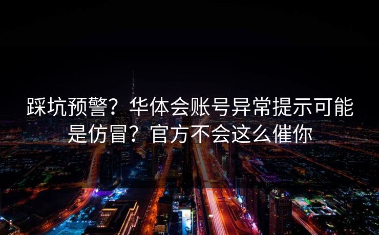 踩坑预警?华体会账号异常提示可能是仿冒?官方不会这么催你 踩坑预警?华体会账号异常提示可能是仿冒?官方不会这么催你