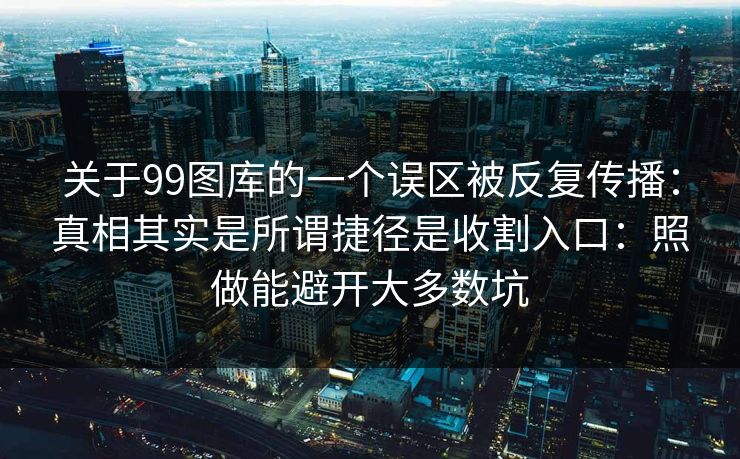 关于99图库的一个误区被反复传播:真相其实是所谓捷径是收割入口:照做能避开大多数坑 关于99图库的一个误区被反复传播:真相其实是所谓捷径是收割入口:照做能避开大多数坑