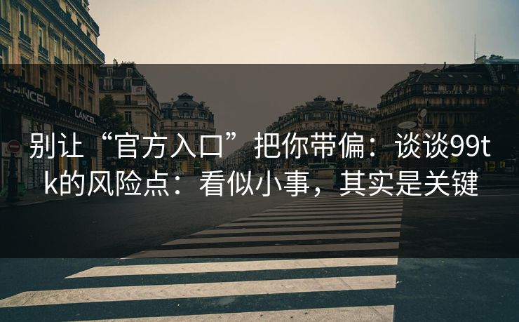 别让“官方入口”把你带偏:谈谈99tk的风险点:看似小事,其实是关键 别让“官方入口”把你带偏:谈谈99tk的风险点:看似小事,其实是关键