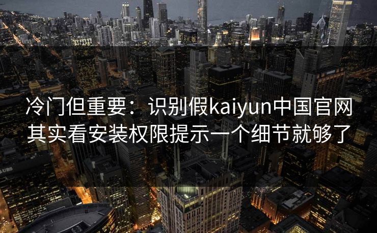 冷门但重要:识别假kaiyun中国官网其实看安装权限提示一个细节就够了 冷门但重要:识别假kaiyun中国官网其实看安装权限提示一个细节就够了