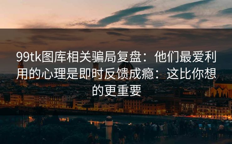 99tk图库相关骗局复盘:他们最爱利用的心理是即时反馈成瘾:这比你想的更重要 99tk图库相关骗局复盘:他们最爱利用的心理是即时反馈成瘾:这比你想的更重要