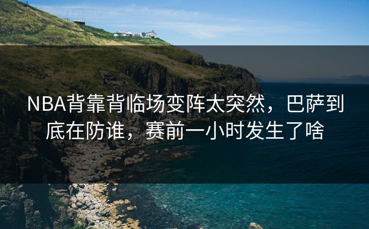 NBA背靠背临场变阵太突然，巴萨到底在防谁，赛前一小时发生了啥