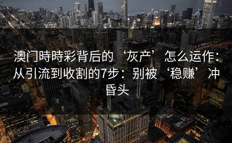 澳门時時彩背后的‘灰产’怎么运作：从引流到收割的7步：别被‘稳赚’冲昏头