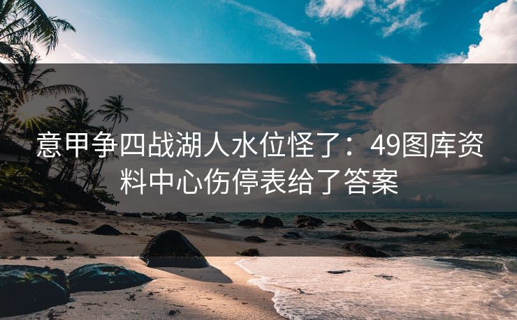 意甲争四战湖人水位怪了:49图库资料中心伤停表给了答案 意甲争四战湖人水位怪了:49图库资料中心伤停表给了答案
