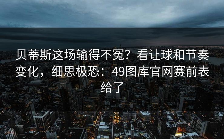 贝蒂斯这场输得不冤?看让球和节奏变化,细思极恐:49图库官网赛前表给了 贝蒂斯这场输得不冤?看让球和节奏变化,细思极恐:49图库官网赛前表给了