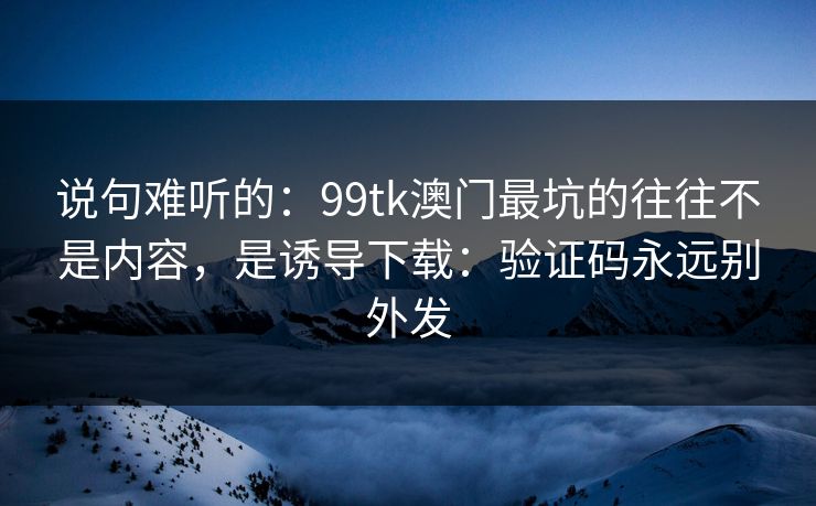 说句难听的：99tk澳门最坑的往往不是内容，是诱导下载：验证码永远别外发