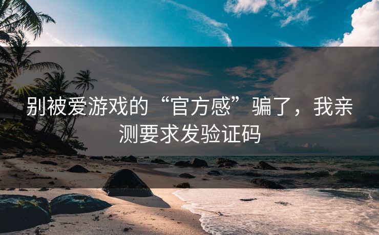 别被爱游戏的“官方感”骗了,我亲测要求发验证码 别被爱游戏的“官方感”骗了,我亲测要求发验证码