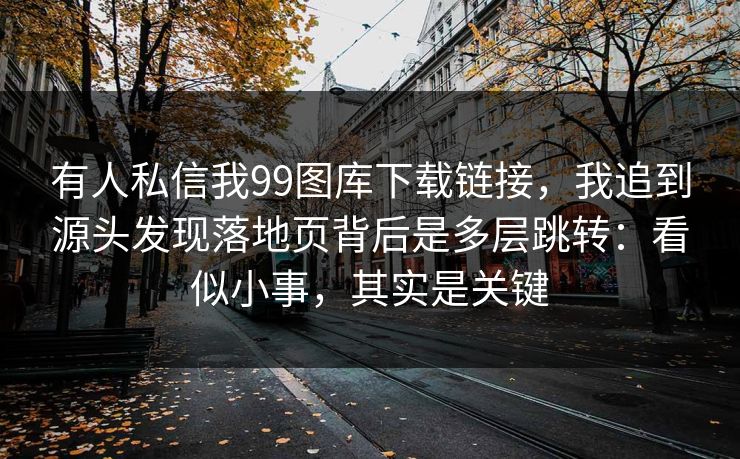 有人私信我99图库下载链接,我追到源头发现落地页背后是多层跳转:看似小事,其实是关键 有人私信我99图库下载链接,我追到源头发现落地页背后是多层跳转:看似小事,其实是关键