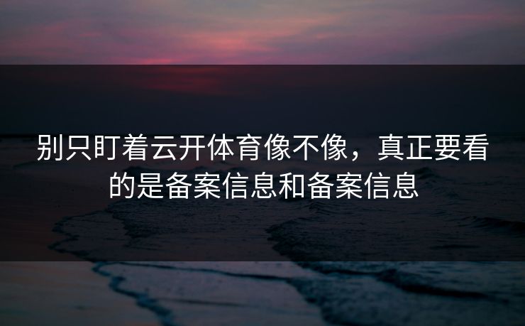 别只盯着云开体育像不像,真正要看的是备案信息和备案信息 别只盯着云开体育像不像,真正要看的是备案信息和备案信息