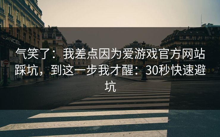 气笑了:我差点因为爱游戏官方网站踩坑,到这一步我才醒:30秒快速避坑 气笑了:我差点因为爱游戏官方网站踩坑,到这一步我才醒:30秒快速避坑