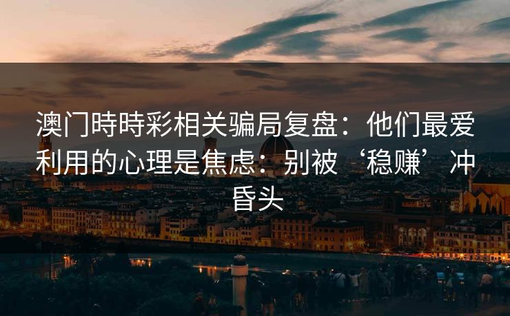 澳门時時彩相关骗局复盘:他们最爱利用的心理是焦虑:别被‘稳赚’冲昏头 澳门時時彩相关骗局复盘:他们最爱利用的心理是焦虑:别被‘稳赚’冲昏头