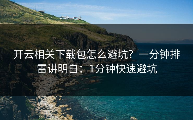 开云相关下载包怎么避坑?一分钟排雷讲明白:1分钟快速避坑 开云相关下载包怎么避坑?一分钟排雷讲明白:1分钟快速避坑