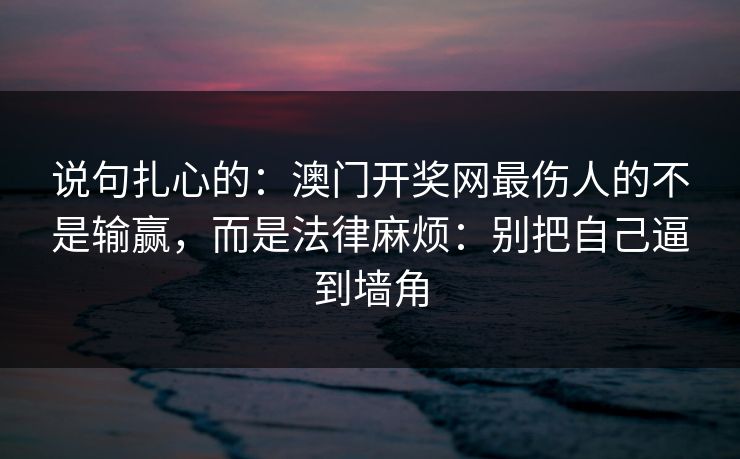 说句扎心的:澳门开奖网最伤人的不是输赢,而是法律麻烦:别把自己逼到墙角 说句扎心的:澳门开奖网最伤人的不是输赢,而是法律麻烦:别把自己逼到墙角