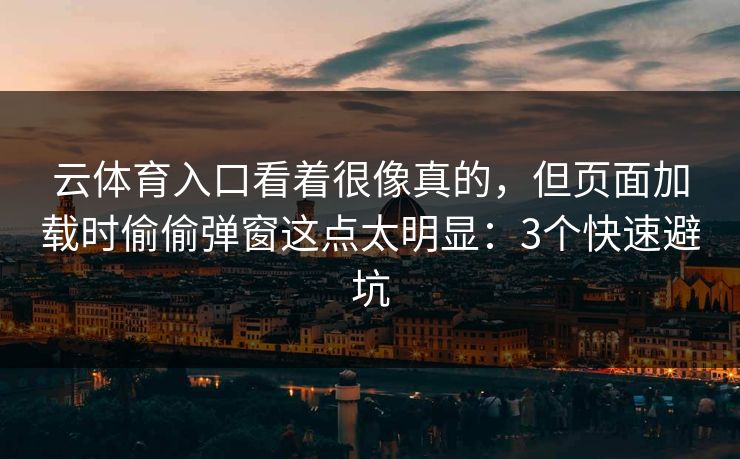 云体育入口看着很像真的,但页面加载时偷偷弹窗这点太明显:3个快速避坑 云体育入口看着很像真的,但页面加载时偷偷弹窗这点太明显:3个快速避坑