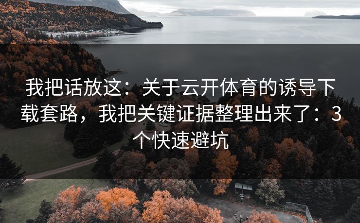我把话放这：关于云开体育的诱导下载套路，我把关键证据整理出来了：3个快速避坑