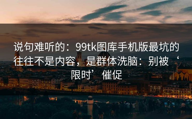 说句难听的:99tk图库手机版最坑的往往不是内容,是群体洗脑:别被‘限时’催促 说句难听的:99tk图库手机版最坑的往往不是内容,是群体洗脑:别被‘限时’催促