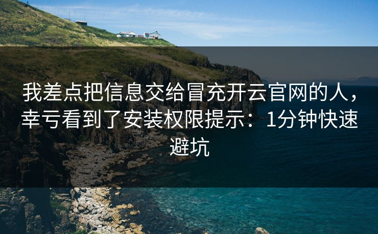 我差点把信息交给冒充开云官网的人,幸亏看到了安装权限提示:1分钟快速避坑 我差点把信息交给冒充开云官网的人,幸亏看到了安装权限提示:1分钟快速避坑