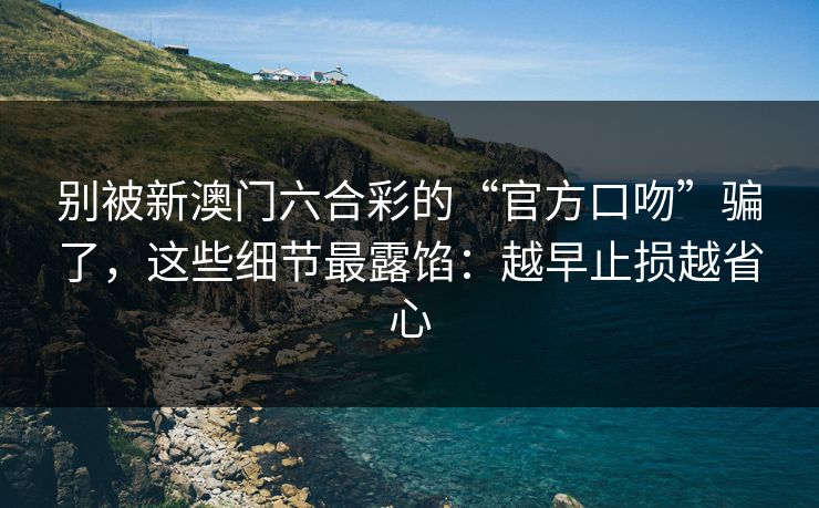别被新澳门六合彩的“官方口吻”骗了，这些细节最露馅：越早止损越省心