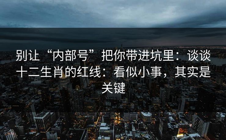 别让“内部号”把你带进坑里：谈谈十二生肖的红线：看似小事，其实是关键
