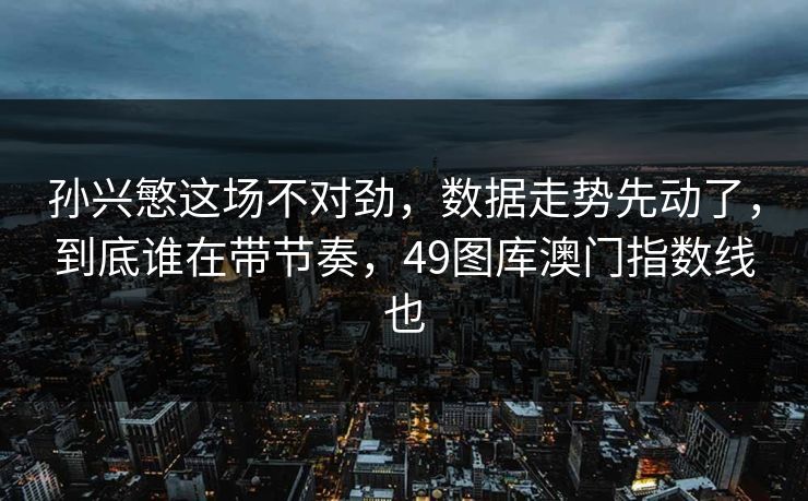 孙兴慜这场不对劲,数据走势先动了,到底谁在带节奏,49图库澳门指数线也 孙兴慜这场不对劲,数据走势先动了,到底谁在带节奏,49图库澳门指数线也