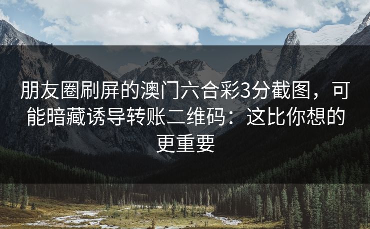 朋友圈刷屏的澳门六合彩3分截图，可能暗藏诱导转账二维码：这比你想的更重要