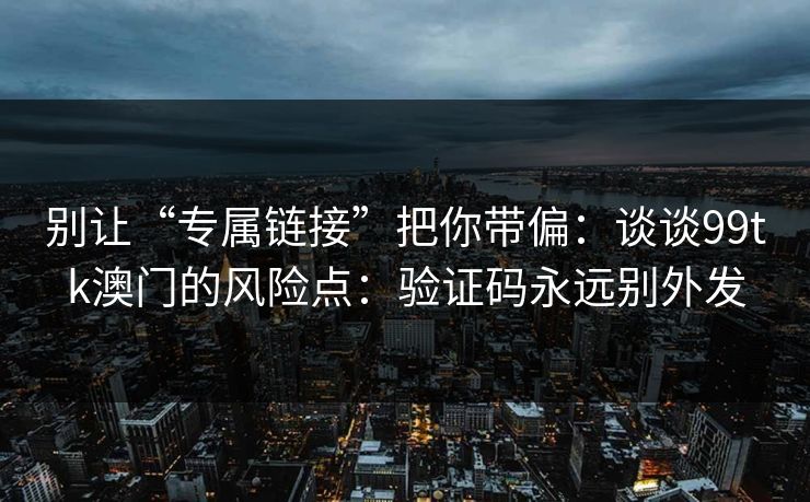 别让“专属链接”把你带偏:谈谈99tk澳门的风险点:验证码永远别外发 别让“专属链接”把你带偏:谈谈99tk澳门的风险点:验证码永远别外发