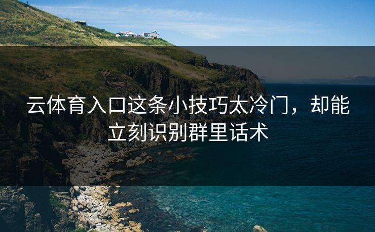 云体育入口这条小技巧太冷门,却能立刻识别群里话术 云体育入口这条小技巧太冷门,却能立刻识别群里话术