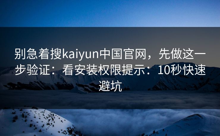别急着搜kaiyun中国官网,先做这一步验证:看安装权限提示:10秒快速避坑 别急着搜kaiyun中国官网,先做这一步验证:看安装权限提示:10秒快速避坑