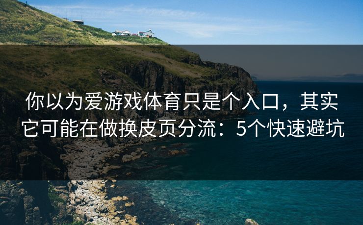 你以为爱游戏体育只是个入口,其实它可能在做换皮页分流:5个快速避坑 你以为爱游戏体育只是个入口,其实它可能在做换皮页分流:5个快速避坑