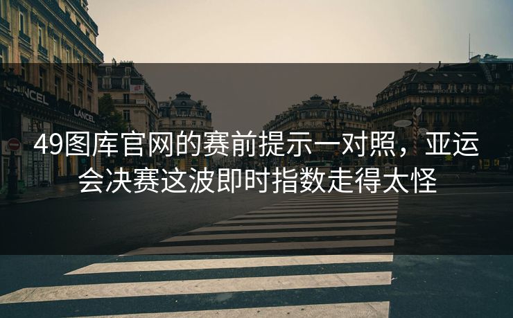 49图库官网的赛前提示一对照,亚运会决赛这波即时指数走得太怪 49图库官网的赛前提示一对照,亚运会决赛这波即时指数走得太怪
