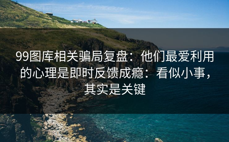 99图库相关骗局复盘:他们最爱利用的心理是即时反馈成瘾:看似小事,其实是关键 99图库相关骗局复盘:他们最爱利用的心理是即时反馈成瘾:看似小事,其实是关键