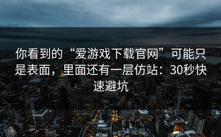 你看到的“爱游戏下载官网”可能只是表面,里面还有一层仿站:30秒快速避坑 你看到的“爱游戏下载官网”可能只是表面,里面还有一层仿站:30秒快速避坑